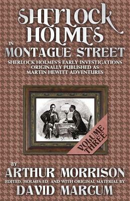 Sherlock Holmes in Montague Street: Volume 3: Sherlock Holmes Early Investigations Originally Published as Martin Hewitt Adventures by Arthur Morrison