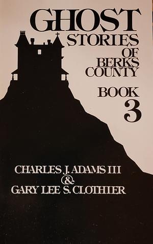 Ghost Stories of Berks County, Book 3 by Gary Lee S. Clothier, Charles J. Adams III