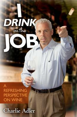 I Drink on the Job: A Refreshing Perspective on Wine by Charlie Adler
