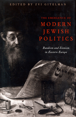 The Emergence of Modern Jewish Politics: Bundism and Zionism in Eastern Europe by Zvi Gitelman
