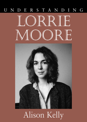 Understanding Lorrie Moore by Alison Kelly