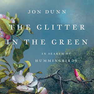 The Glitter in the Green: In Search of Hummingbirds by Jon Dunn