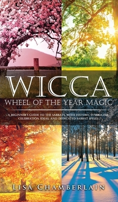 Wicca Wheel of the Year Magic: A Beginner's Guide to the Sabbats, with History, Symbolism, Celebration Ideas, and Dedicated Sabbat Spells by Lisa Chamberlain