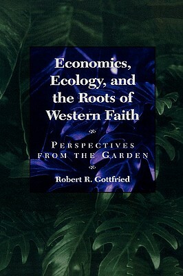 Economics, Ecology, and the Roots of Western Faith: Perspectives from the Garden by Robert R. Gottfried