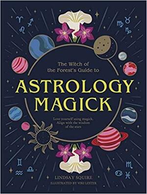 Astrology Magick: Love yourself using magick. Align with the wisdom of the stars by Lindsay Squire, Viki Lester
