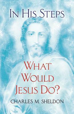 In His Steps: What Would Jesus Do? by Charles M. Sheldon