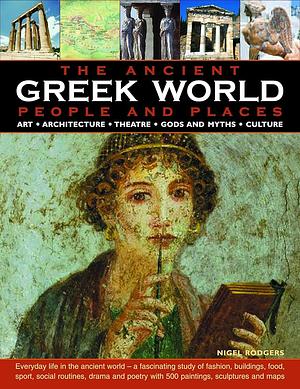 The Ancient Greek World: People and Places, Art, Architecture, Theatre, Gods and Myths, Culture by Nigel Rodgers