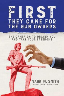 First They Came for the Gun Owners: The Campaign to Disarm You and Take Your Freedoms by Mark W. Smith