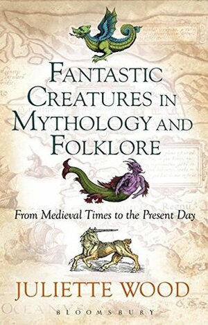 Fantastic Creatures in Mythology and Folklore: From Medieval Times to the Present Day by Juliette Wood