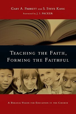 Teaching the Faith, Forming the Faithful: A Biblical Vision for Education in the Church by J.I. Packer, Gary A. Parrett, S. Steve Kang