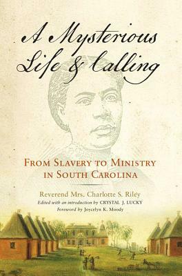 Mysterious Life and Calling: From Slavery to Ministry in South Carolina by Charlotte S. Riley