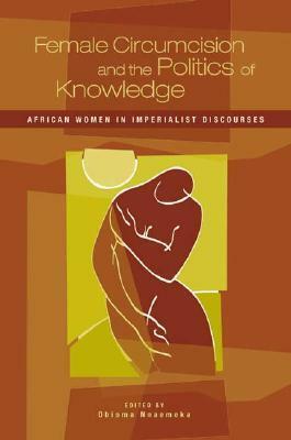 Female Circumcision and the Politics of Knowledge: African Women in Imperialist Discourses by Obioma Nnaemeka