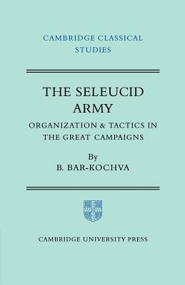 The Seleucid Army: Organization and Tactics in the Great Campaigns by Bezalel Bar-Kochva