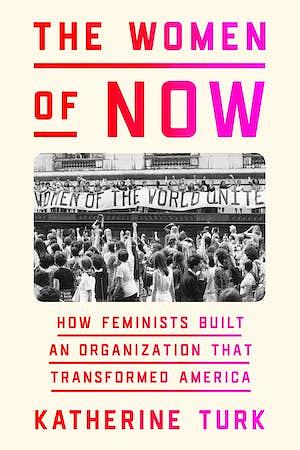 The Women of NOW: How Feminists Built an Organization That Transformed America by Katherine Turk