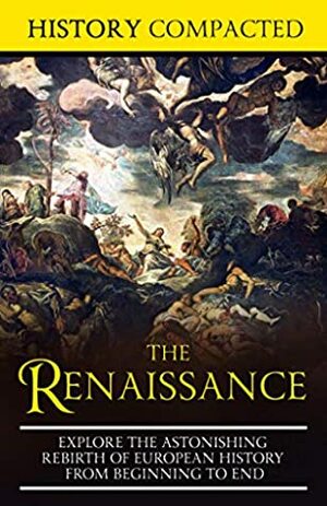 The Renaissance: Explore the Astonishing Rebirth of European History From Beginning to End by History Compacted