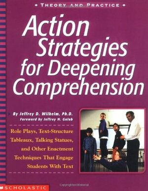Action Strategies For Deepening Comprehension: Role Plays, Text-Structure Tableaux, Talking Statues, and Other Enactment Techniques That Engage Students with Text by Jeffrey D. Wilhelm