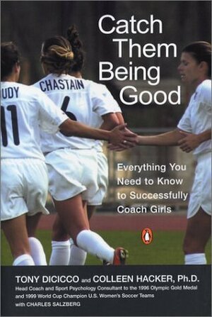 Catch Them Being Good: Everything You Need to Know to Successfully Coach Girls by Tony DiCicco, Charles Salzberg, Colleen Hacker