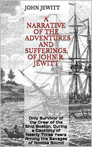 A Narrative of the Adventures and Sufferings, of John R. Jewitt: Only Survivor of the Crew of the Ship Boston, During a Captivity of Nearly Three Years Among the Savages of Nootka Sound by John Rodgers Jewitt