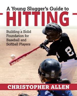 A Young Slugger's Guide to Hitting: Building a Solid Foundation for Baseball and Softball Players by Christopher Allen