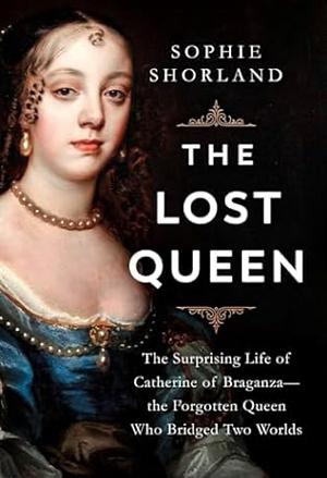 The Lost Queen: The Surprising Life of Catherine of Braganza, Britain's Forgotten Monarch by Sophie Shorland