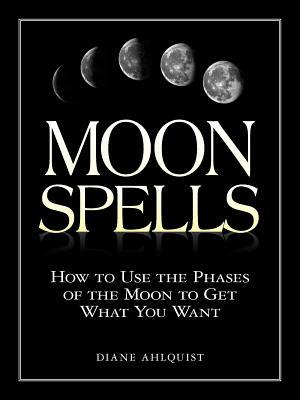 Moon Spells: How to Use the Phases of the Moon to Get What You Want by Diane Ahlquist