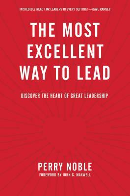 The Most Excellent Way to Lead: Discover the Heart of Great Leadership by Perry Noble
