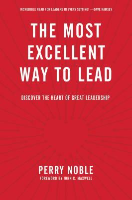 The Most Excellent Way to Lead: Discover the Heart of Great Leadership by Perry Noble