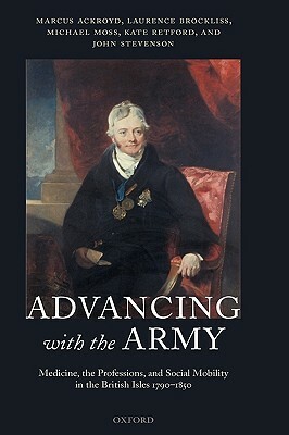 Advancing with the Army: Medicine, the Professions and Social Mobility in the British Isles 1790-1850 by Laurence Brockliss, Marcus Ackroyd, Michael Moss
