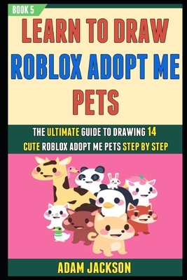 Learn To Draw Roblox Adopt Me Pets: The Ultimate Guide To Drawing 14 Cute Roblox Adopt Me Pets Step By Step (Book 5). by Laura Kelly, Adam Jackson