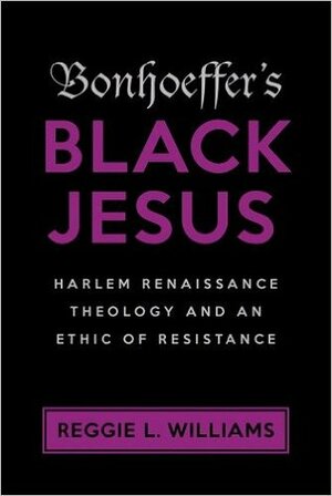 Bonhoeffer's Black Jesus: Harlem Renaissance Theology and an Ethic of Resistance by Reggie L. Williams