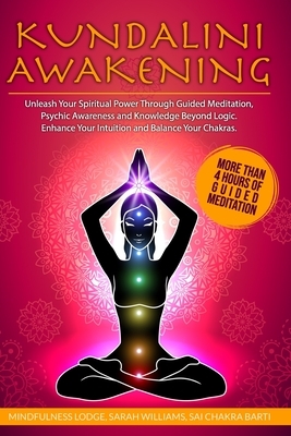 Kundalini Awakening: Unleash Your Spiritual Power Through Guided Meditation, Psychic Awareness and Knowledge Beyond Logic. Enhance Your Int by Sarah Williams, Minfulness Lodge, Sai Chakra Barti