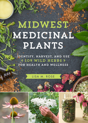 Midwest Medicinal Plants: Identify, Harvest, and Use 109 Wild Herbs for Health and Wellness by Lisa M. Rose