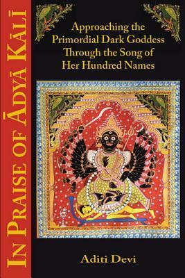 In Praise of Adya Kali: Approaching the Primordial Dark Goddess Through the Song of Her Hundred Names by Aditi Devi