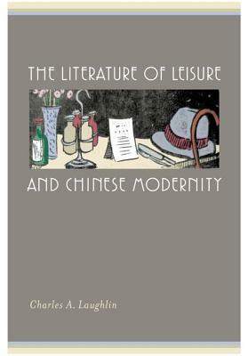 The Literature of Leisure and Chinese Modernity by Charles A. Laughlin