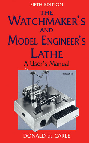 The Watchmaker's and Model Engineer's Lathe: A User's Manual by Donald De Carle