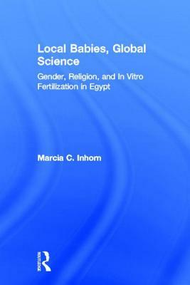 Local Babies, Global Science: Gender, Religion and in Vitro Fertilization in Egypt by Marcia C. Inhorn