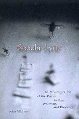 Secular Lyric: The Modernization of the Poem in Poe, Whitman, and Dickinson by John Michael