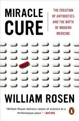 Miracle Cure: The Creation of Antibiotics and the Birth of Modern Medicine by William Rosen