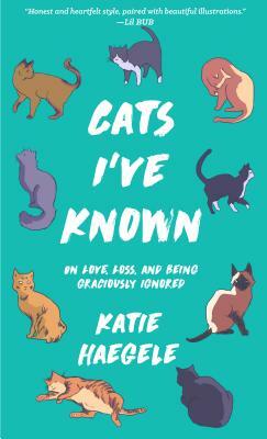 Cats I've Known: On Love, Loss, and Being Graciously Ignored by Katie Haegele