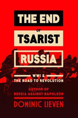 The End of Tsarist Russia: The March to World War I and Revolution by Dominic Lieven