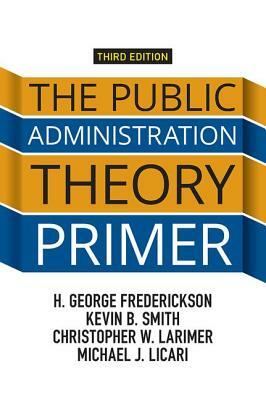 The Public Administration Theory Primer by Kevin B. Smith, H. George Frederickson, Christopher Larimer