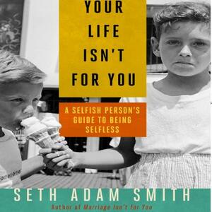 Your Life Isn't for You: A Selfish Person's Guide to Being Selfless by Seth Adam Smith