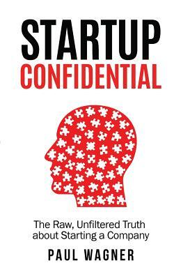STARTUP Confidential: The Raw, Unfiltered Truth About Starting A Company by Paul Wagner