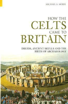 How the Celts Came to Britain: Druids, Ancient Skulls and the Birth of Archaeology by Michael A. Morse