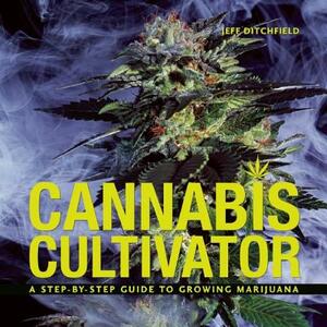 Cannabis Cultivator: A Step-By-Step Guide to Growing Marijuana by Jeff Ditchfield