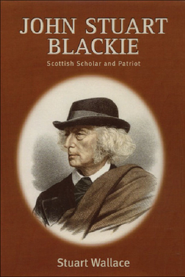 John Stuart Blackie: Scottish Scholar and Patriot by Stuart Wallace