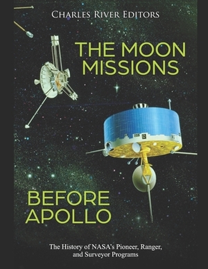 The Moon Missions Before Apollo: The History of NASA's Pioneer, Ranger, and Surveyor Programs by Charles River