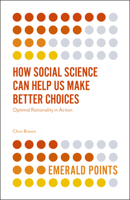 How Social Science Can Help Us Make Better Choices: Optimal Rationality in Action by Chris Brown