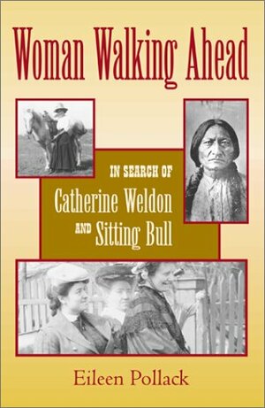 Woman Walking Ahead: In Search of Catherine Weldon and Sitting Bull by Eileen Pollack