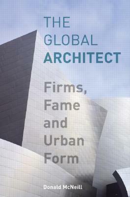 The Global Architect: Firms, Fame and Urban Form by Donald McNeill